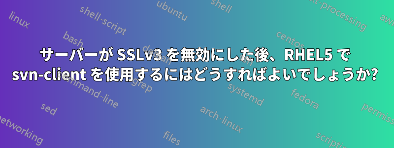 サーバーが SSLv3 を無効にした後、RHEL5 で svn-client を使用するにはどうすればよいでしょうか?