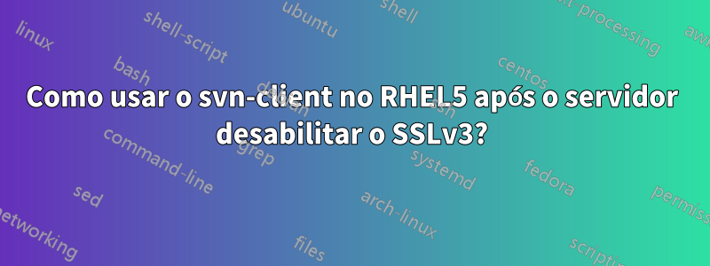 Como usar o svn-client no RHEL5 após o servidor desabilitar o SSLv3?