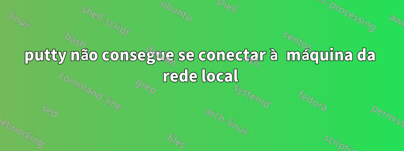 putty não consegue se conectar à máquina da rede local