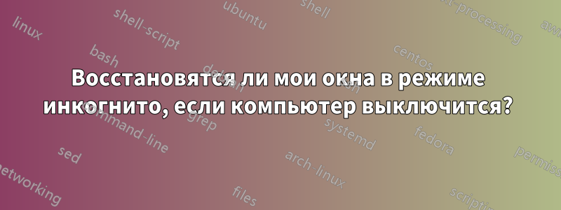 Восстановятся ли мои окна в режиме инкогнито, если компьютер выключится?