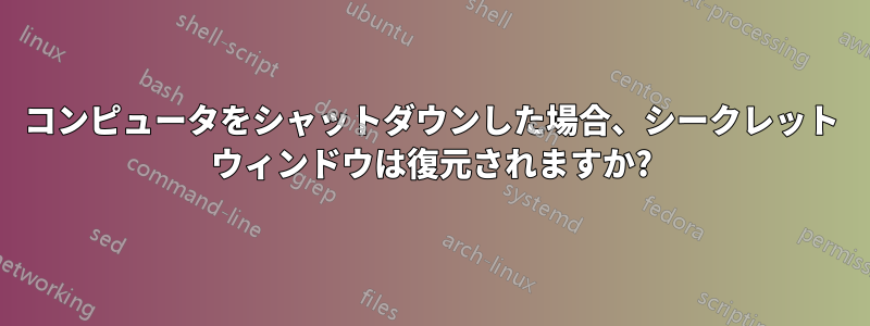 コンピュータをシャットダウンした場合、シークレット ウィンドウは復元されますか?