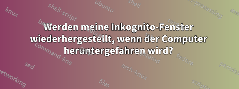 Werden meine Inkognito-Fenster wiederhergestellt, wenn der Computer heruntergefahren wird?