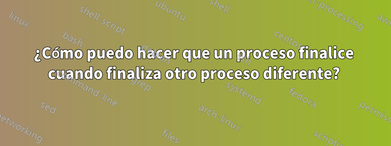 ¿Cómo puedo hacer que un proceso finalice cuando finaliza otro proceso diferente?