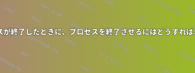 別のプロセスが終了したときに、プロセスを終了させるにはどうすればよいですか?