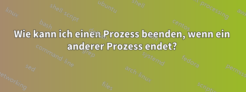 Wie kann ich einen Prozess beenden, wenn ein anderer Prozess endet?