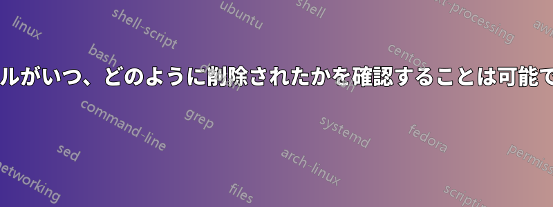 ファイルがいつ、どのように削除されたかを確認することは可能ですか? 