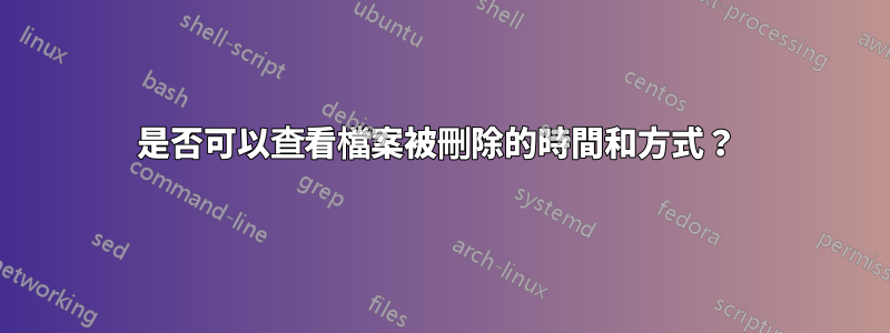 是否可以查看檔案被刪除的時間和方式？ 