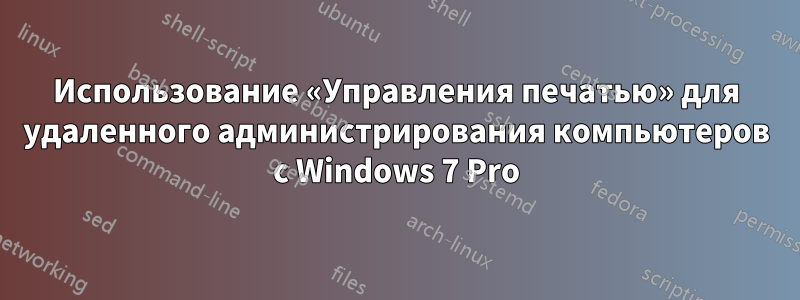 Использование «Управления печатью» для удаленного администрирования компьютеров с Windows 7 Pro