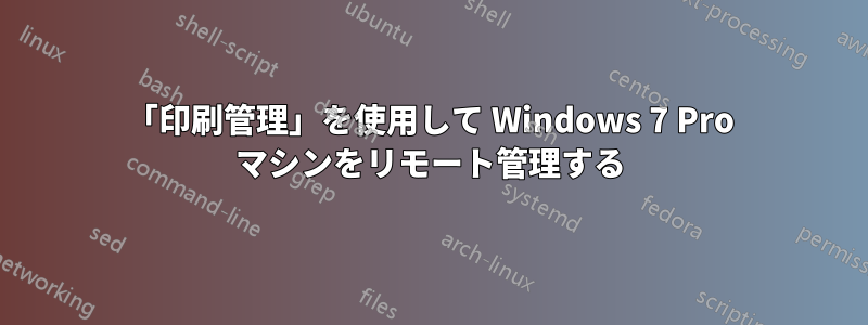 「印刷管理」を使用して Windows 7 Pro マシンをリモート管理する