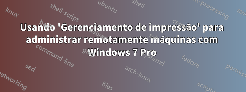 Usando 'Gerenciamento de impressão' para administrar remotamente máquinas com Windows 7 Pro