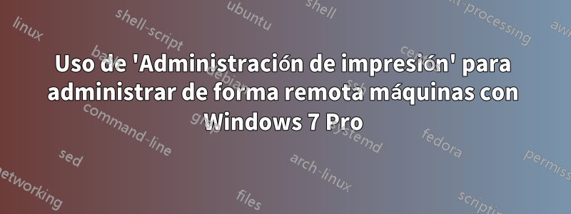 Uso de 'Administración de impresión' para administrar de forma remota máquinas con Windows 7 Pro