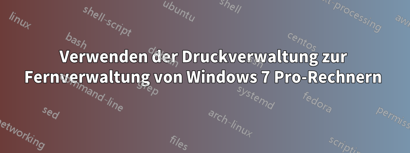 Verwenden der Druckverwaltung zur Fernverwaltung von Windows 7 Pro-Rechnern