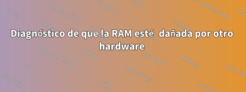 Diagnóstico de que la RAM esté dañada por otro hardware