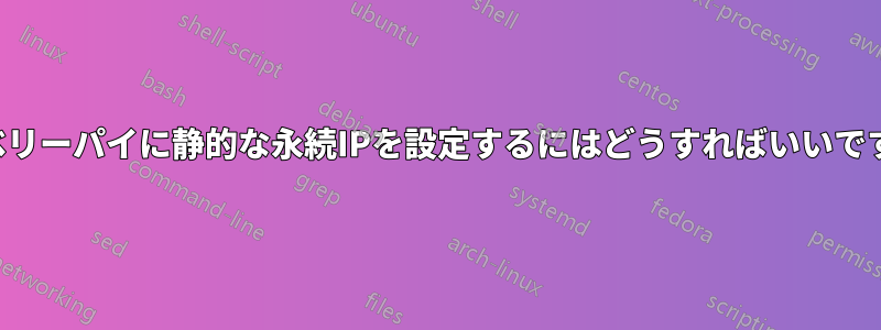 ラズベリーパイに静的な永続IPを設定するにはどうすればいいですか？