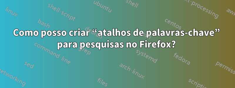 Como posso criar “atalhos de palavras-chave” para pesquisas no Firefox?