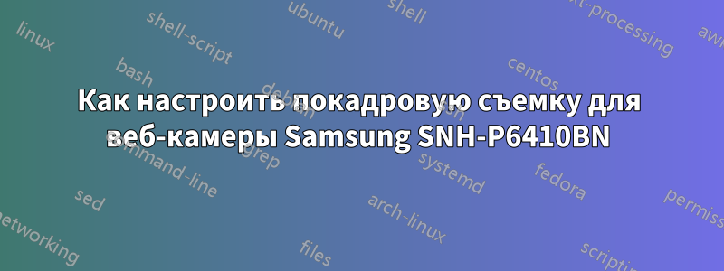 Как настроить покадровую съемку для веб-камеры Samsung SNH-P6410BN