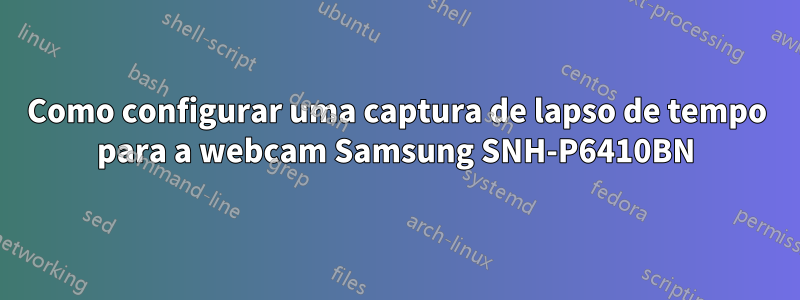 Como configurar uma captura de lapso de tempo para a webcam Samsung SNH-P6410BN