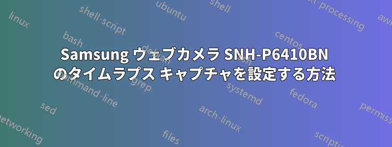 Samsung ウェブカメラ SNH-P6410BN のタイムラプス キャプチャを設定する方法