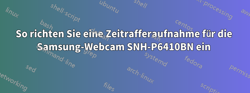 So richten Sie eine Zeitrafferaufnahme für die Samsung-Webcam SNH-P6410BN ein