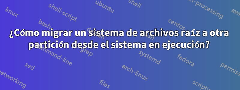 ¿Cómo migrar un sistema de archivos raíz a otra partición desde el sistema en ejecución?