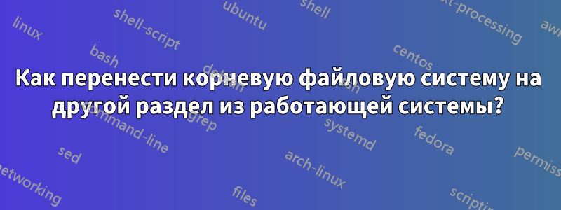 Как перенести корневую файловую систему на другой раздел из работающей системы?