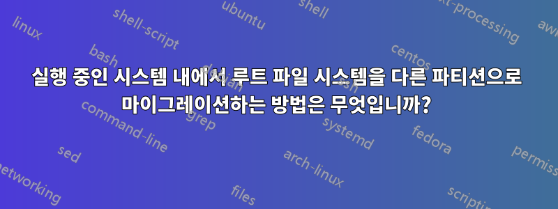 실행 중인 시스템 내에서 루트 파일 시스템을 다른 파티션으로 마이그레이션하는 방법은 무엇입니까?