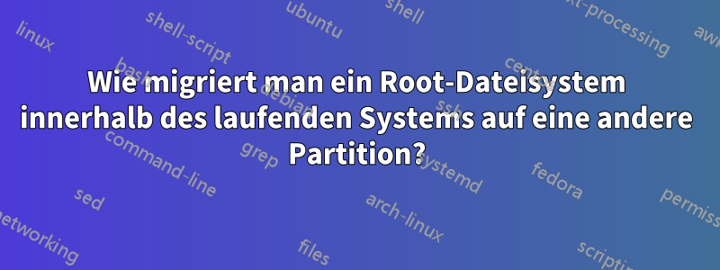 Wie migriert man ein Root-Dateisystem innerhalb des laufenden Systems auf eine andere Partition?