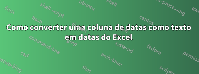 Como converter uma coluna de datas como texto em datas do Excel