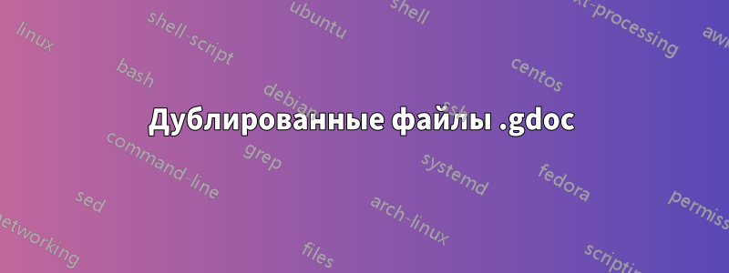 Дублированные файлы .gdoc