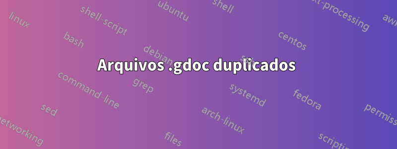 Arquivos .gdoc duplicados