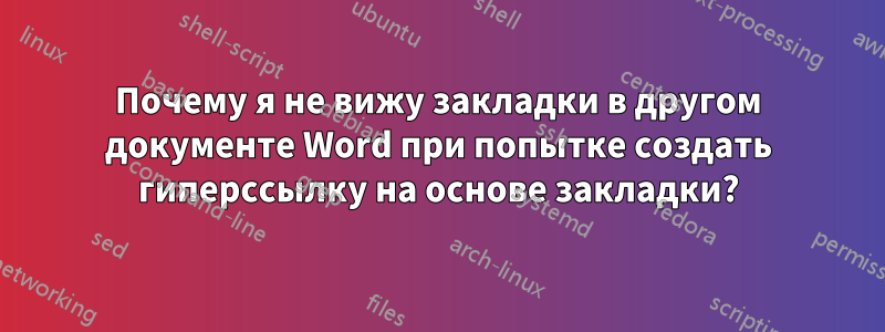 Почему я не вижу закладки в другом документе Word при попытке создать гиперссылку на основе закладки?