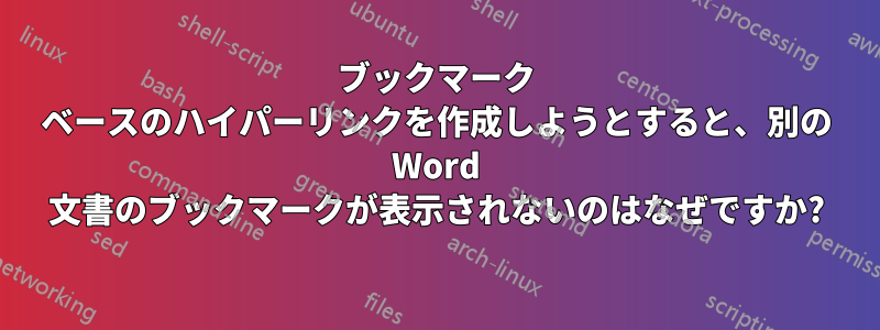 ブックマーク ベースのハイパーリンクを作成しようとすると、別の Word 文書のブックマークが表示されないのはなぜですか?