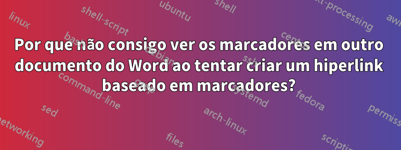 Por que não consigo ver os marcadores em outro documento do Word ao tentar criar um hiperlink baseado em marcadores?