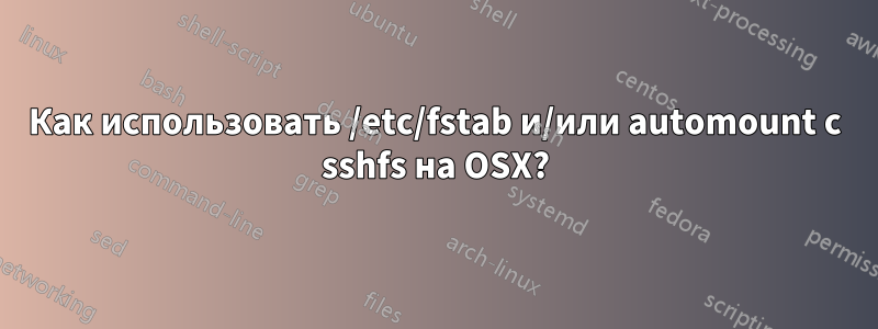 Как использовать /etc/fstab и/или automount с sshfs на OSX?