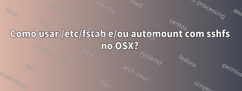 Como usar /etc/fstab e/ou automount com sshfs no OSX?