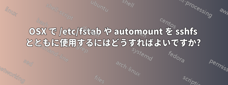 OSX で /etc/fstab や automount を sshfs とともに使用するにはどうすればよいですか?