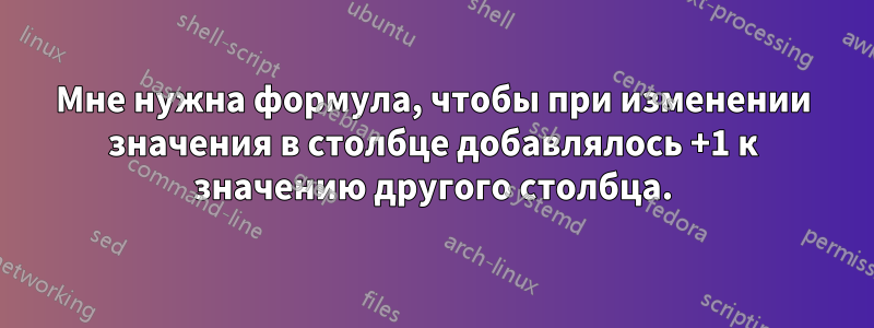 Мне нужна формула, чтобы при изменении значения в столбце добавлялось +1 к значению другого столбца.