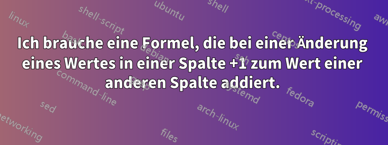 Ich brauche eine Formel, die bei einer Änderung eines Wertes in einer Spalte +1 zum Wert einer anderen Spalte addiert.