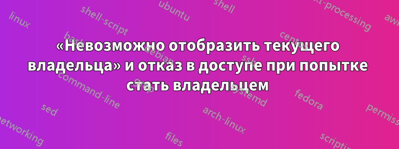 «Невозможно отобразить текущего владельца» и отказ в доступе при попытке стать владельцем