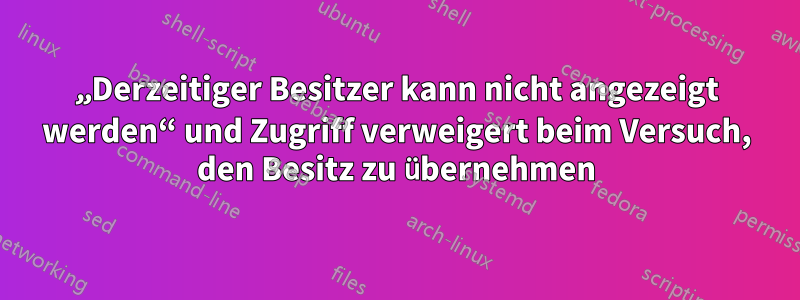 „Derzeitiger Besitzer kann nicht angezeigt werden“ und Zugriff verweigert beim Versuch, den Besitz zu übernehmen