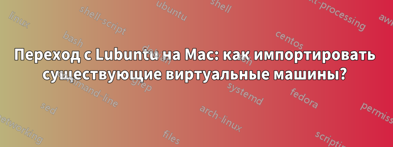 Переход с Lubuntu на Mac: как импортировать существующие виртуальные машины?