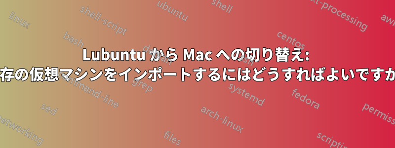 Lubuntu から Mac への切り替え: 既存の仮想マシンをインポートするにはどうすればよいですか?