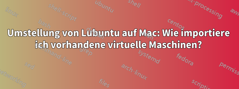 Umstellung von Lubuntu auf Mac: Wie importiere ich vorhandene virtuelle Maschinen?