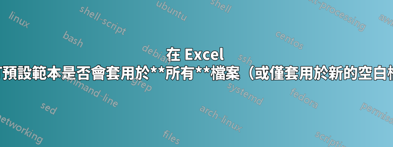 在 Excel 中，自訂預設範本是否會套用於**所有**檔案（或僅套用於新的空白檔案）？