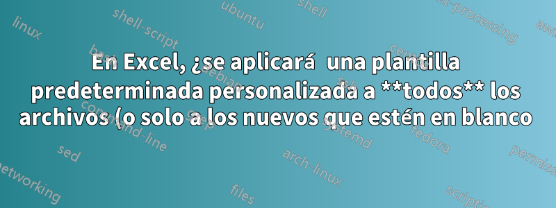 En Excel, ¿se aplicará una plantilla predeterminada personalizada a **todos** los archivos (o solo a los nuevos que estén en blanco)?