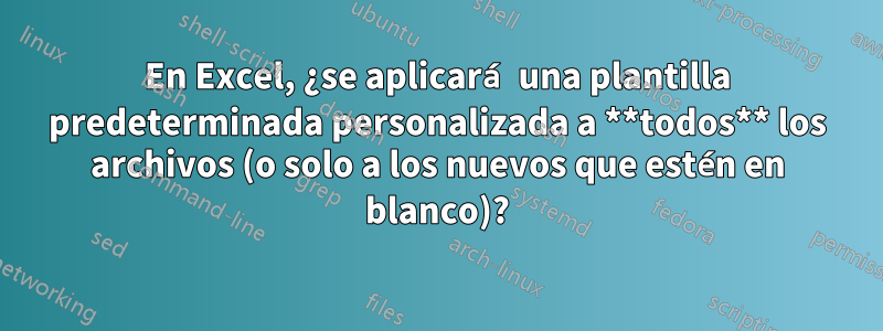 En Excel, ¿se aplicará una plantilla predeterminada personalizada a **todos** los archivos (o solo a los nuevos que estén en blanco)?