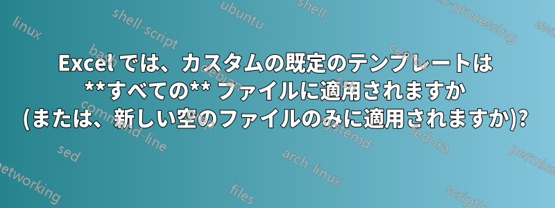 Excel では、カスタムの既定のテンプレートは **すべての** ファイルに適用されますか (または、新しい空のファイルのみに適用されますか)?