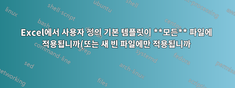 Excel에서 사용자 정의 기본 템플릿이 **모든** 파일에 적용됩니까(또는 새 빈 파일에만 적용됩니까)?