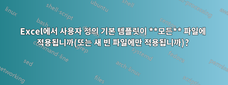 Excel에서 사용자 정의 기본 템플릿이 **모든** 파일에 적용됩니까(또는 새 빈 파일에만 적용됩니까)?