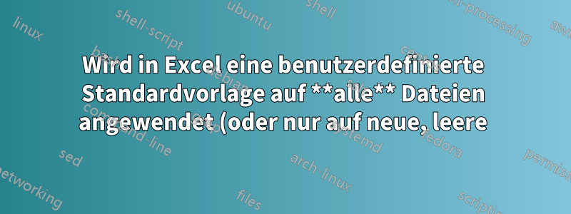 Wird in Excel eine benutzerdefinierte Standardvorlage auf **alle** Dateien angewendet (oder nur auf neue, leere)?